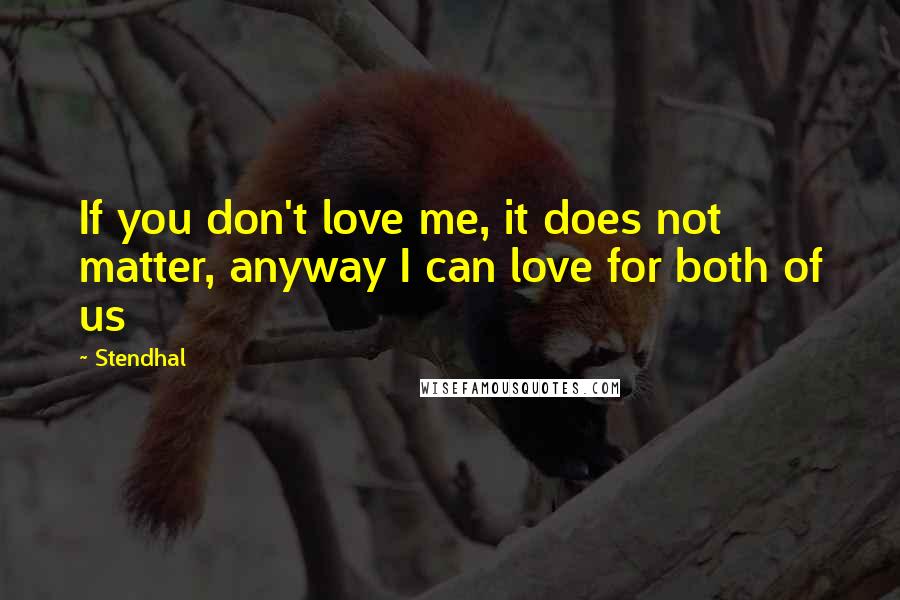 Stendhal Quotes: If you don't love me, it does not matter, anyway I can love for both of us