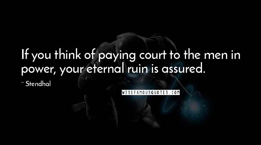 Stendhal Quotes: If you think of paying court to the men in power, your eternal ruin is assured.