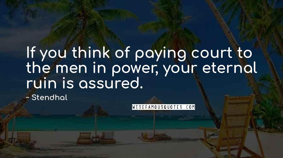 Stendhal Quotes: If you think of paying court to the men in power, your eternal ruin is assured.