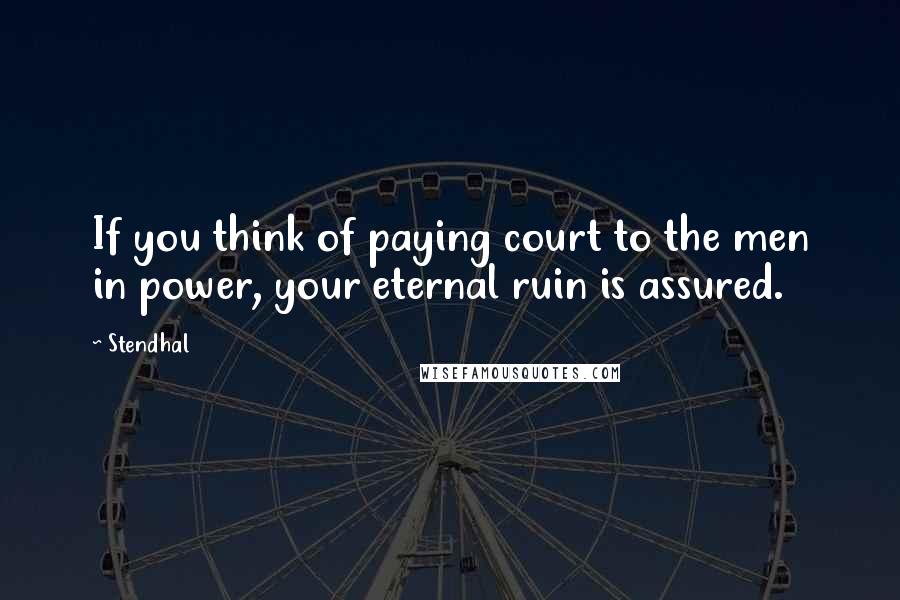 Stendhal Quotes: If you think of paying court to the men in power, your eternal ruin is assured.