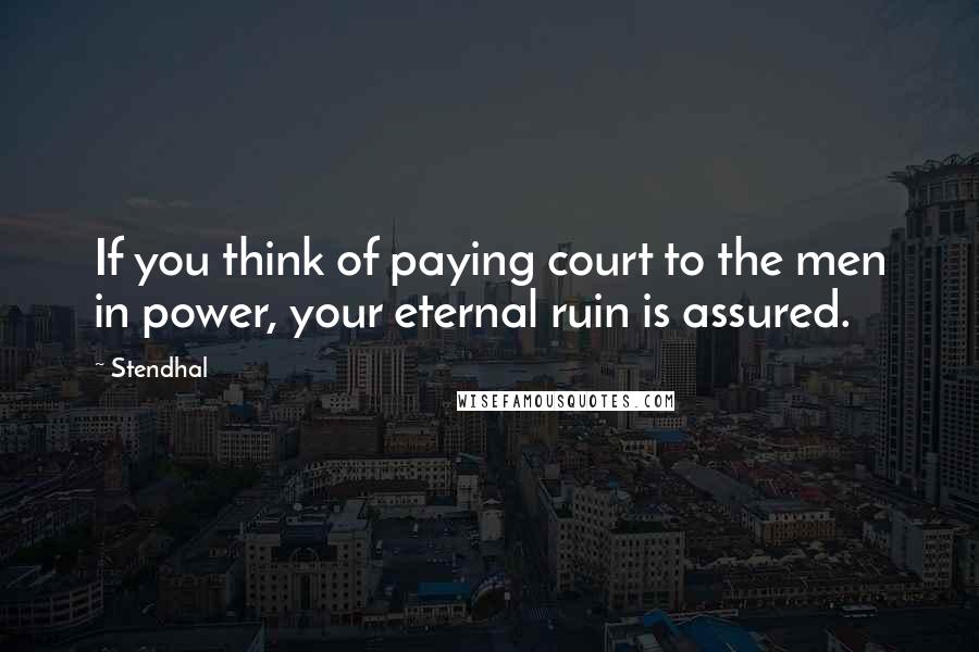 Stendhal Quotes: If you think of paying court to the men in power, your eternal ruin is assured.