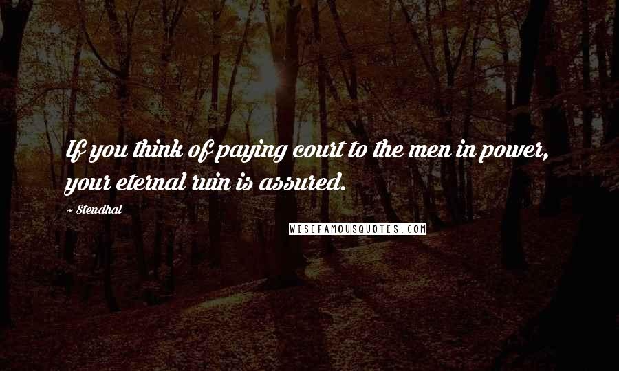 Stendhal Quotes: If you think of paying court to the men in power, your eternal ruin is assured.