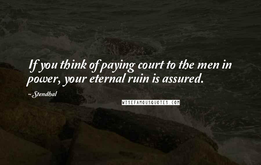 Stendhal Quotes: If you think of paying court to the men in power, your eternal ruin is assured.