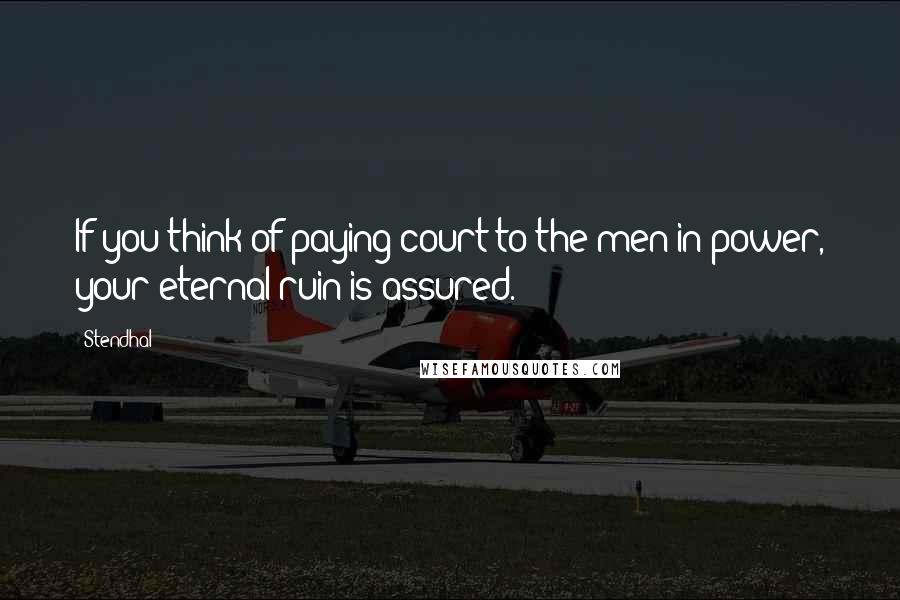 Stendhal Quotes: If you think of paying court to the men in power, your eternal ruin is assured.