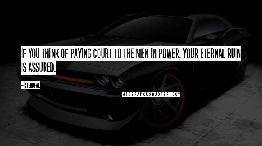 Stendhal Quotes: If you think of paying court to the men in power, your eternal ruin is assured.
