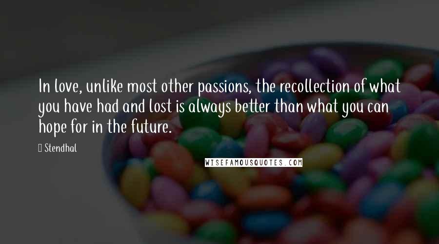 Stendhal Quotes: In love, unlike most other passions, the recollection of what you have had and lost is always better than what you can hope for in the future.