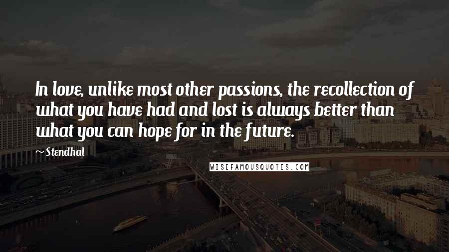 Stendhal Quotes: In love, unlike most other passions, the recollection of what you have had and lost is always better than what you can hope for in the future.