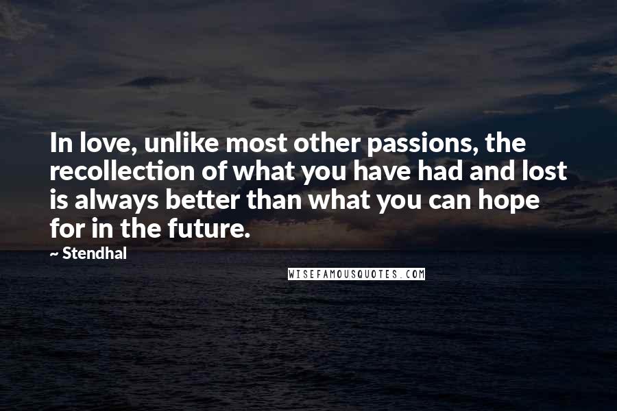 Stendhal Quotes: In love, unlike most other passions, the recollection of what you have had and lost is always better than what you can hope for in the future.