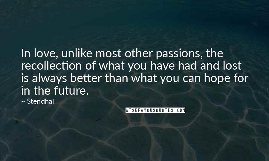 Stendhal Quotes: In love, unlike most other passions, the recollection of what you have had and lost is always better than what you can hope for in the future.