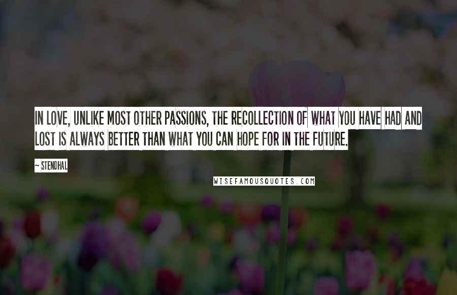 Stendhal Quotes: In love, unlike most other passions, the recollection of what you have had and lost is always better than what you can hope for in the future.