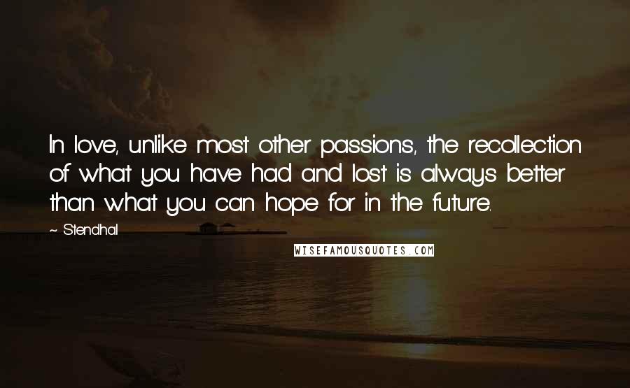 Stendhal Quotes: In love, unlike most other passions, the recollection of what you have had and lost is always better than what you can hope for in the future.