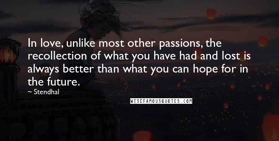 Stendhal Quotes: In love, unlike most other passions, the recollection of what you have had and lost is always better than what you can hope for in the future.