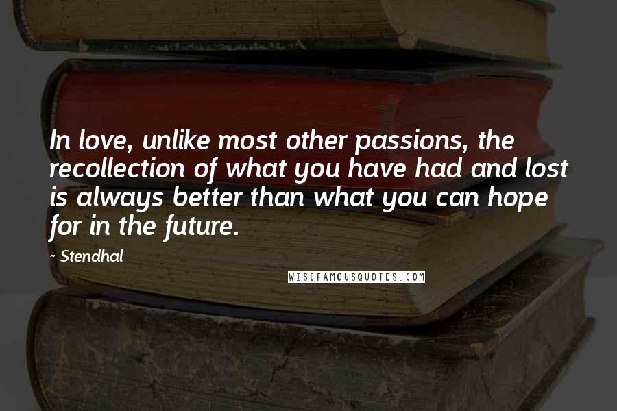 Stendhal Quotes: In love, unlike most other passions, the recollection of what you have had and lost is always better than what you can hope for in the future.