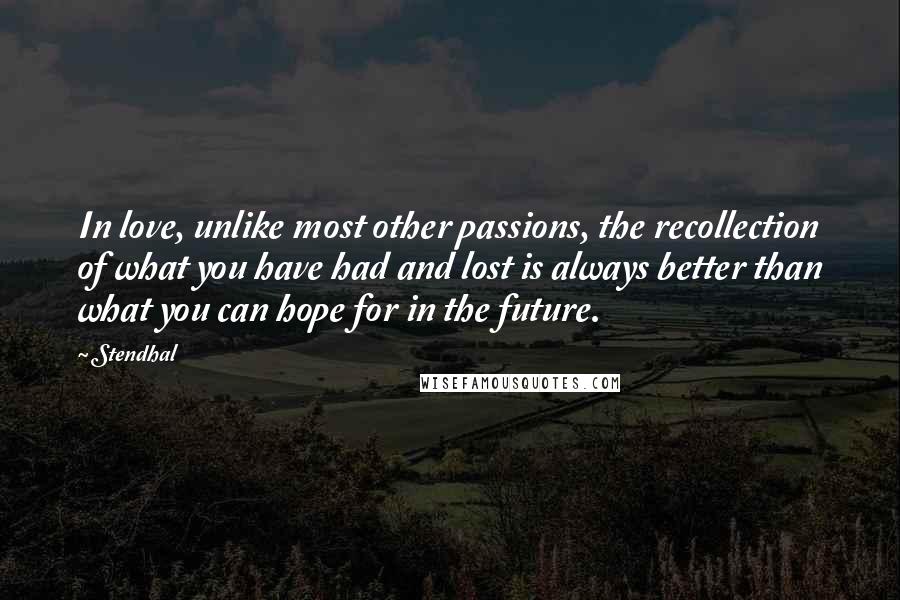 Stendhal Quotes: In love, unlike most other passions, the recollection of what you have had and lost is always better than what you can hope for in the future.