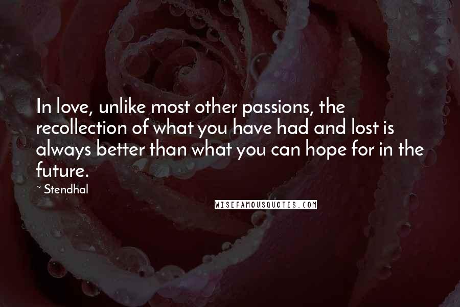 Stendhal Quotes: In love, unlike most other passions, the recollection of what you have had and lost is always better than what you can hope for in the future.