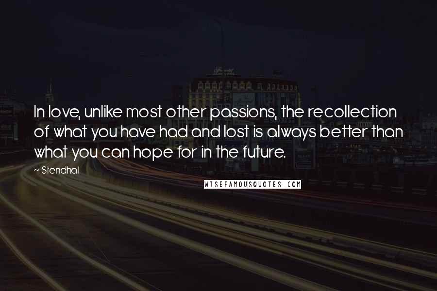 Stendhal Quotes: In love, unlike most other passions, the recollection of what you have had and lost is always better than what you can hope for in the future.