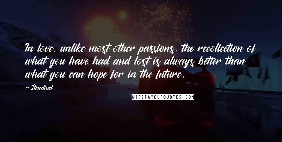 Stendhal Quotes: In love, unlike most other passions, the recollection of what you have had and lost is always better than what you can hope for in the future.