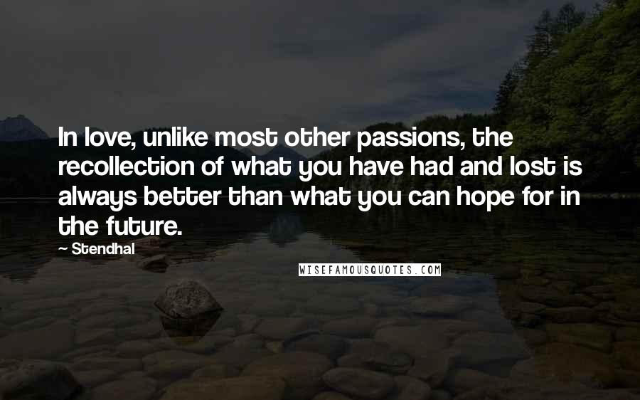 Stendhal Quotes: In love, unlike most other passions, the recollection of what you have had and lost is always better than what you can hope for in the future.