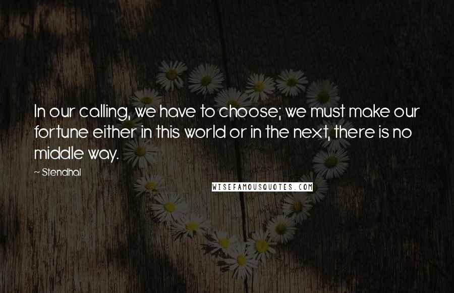 Stendhal Quotes: In our calling, we have to choose; we must make our fortune either in this world or in the next, there is no middle way.