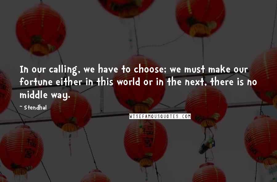 Stendhal Quotes: In our calling, we have to choose; we must make our fortune either in this world or in the next, there is no middle way.