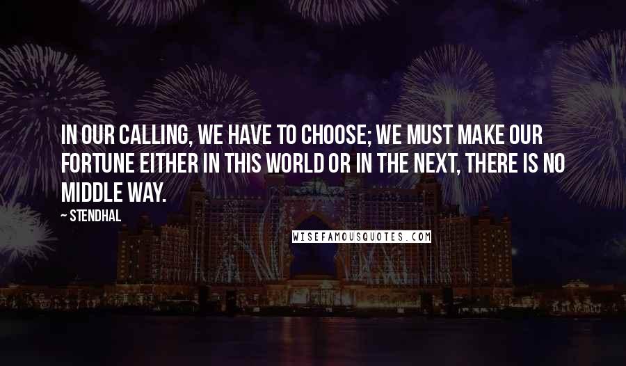 Stendhal Quotes: In our calling, we have to choose; we must make our fortune either in this world or in the next, there is no middle way.