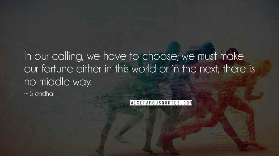 Stendhal Quotes: In our calling, we have to choose; we must make our fortune either in this world or in the next, there is no middle way.