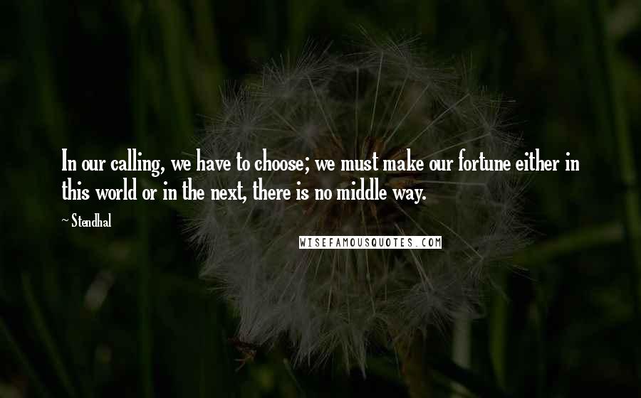 Stendhal Quotes: In our calling, we have to choose; we must make our fortune either in this world or in the next, there is no middle way.