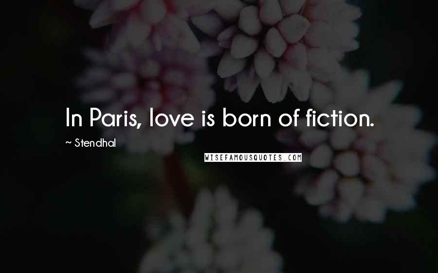 Stendhal Quotes: In Paris, love is born of fiction.