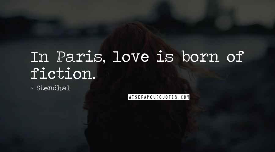 Stendhal Quotes: In Paris, love is born of fiction.