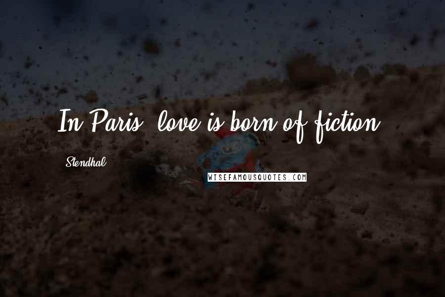 Stendhal Quotes: In Paris, love is born of fiction.