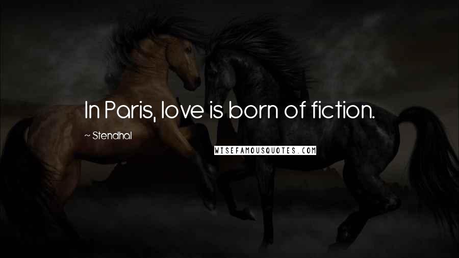 Stendhal Quotes: In Paris, love is born of fiction.