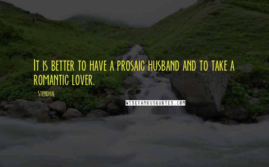 Stendhal Quotes: It is better to have a prosaic husband and to take a romantic lover.