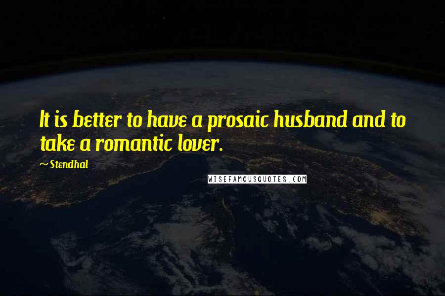 Stendhal Quotes: It is better to have a prosaic husband and to take a romantic lover.