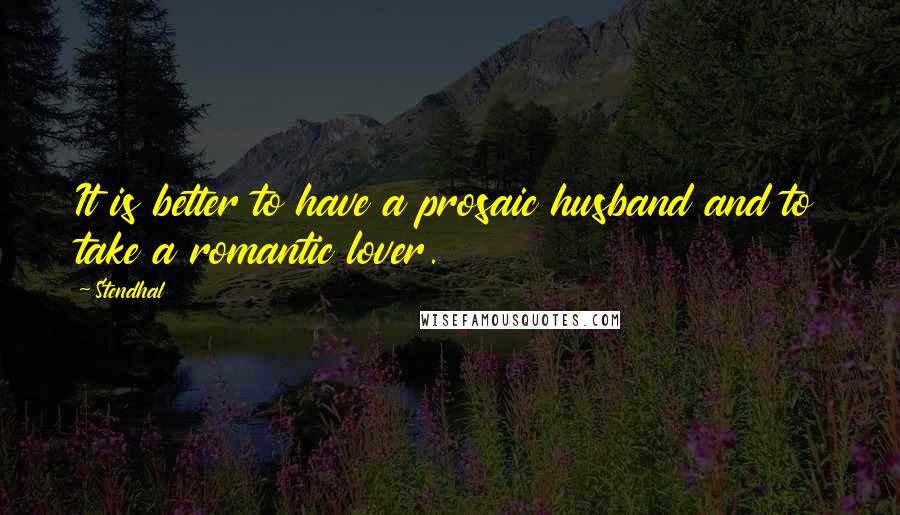 Stendhal Quotes: It is better to have a prosaic husband and to take a romantic lover.