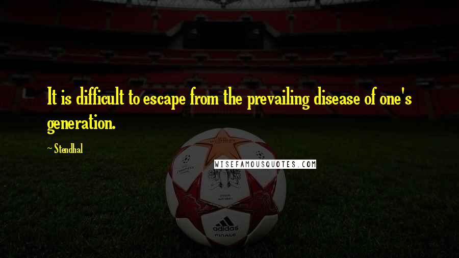 Stendhal Quotes: It is difficult to escape from the prevailing disease of one's generation.