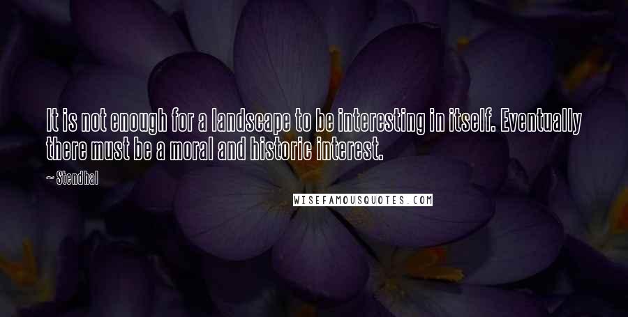 Stendhal Quotes: It is not enough for a landscape to be interesting in itself. Eventually there must be a moral and historic interest.