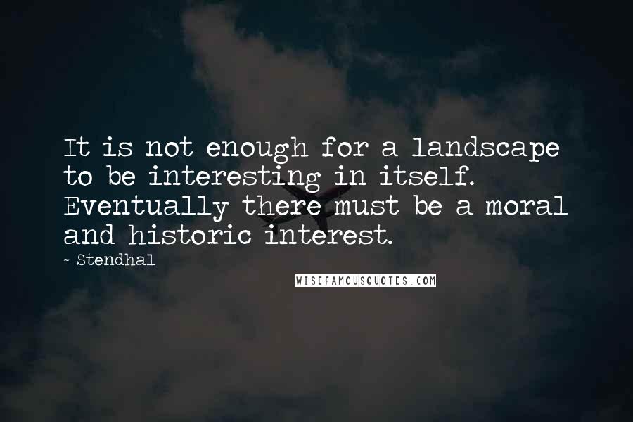 Stendhal Quotes: It is not enough for a landscape to be interesting in itself. Eventually there must be a moral and historic interest.