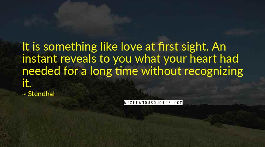Stendhal Quotes: It is something like love at first sight. An instant reveals to you what your heart had needed for a long time without recognizing it.