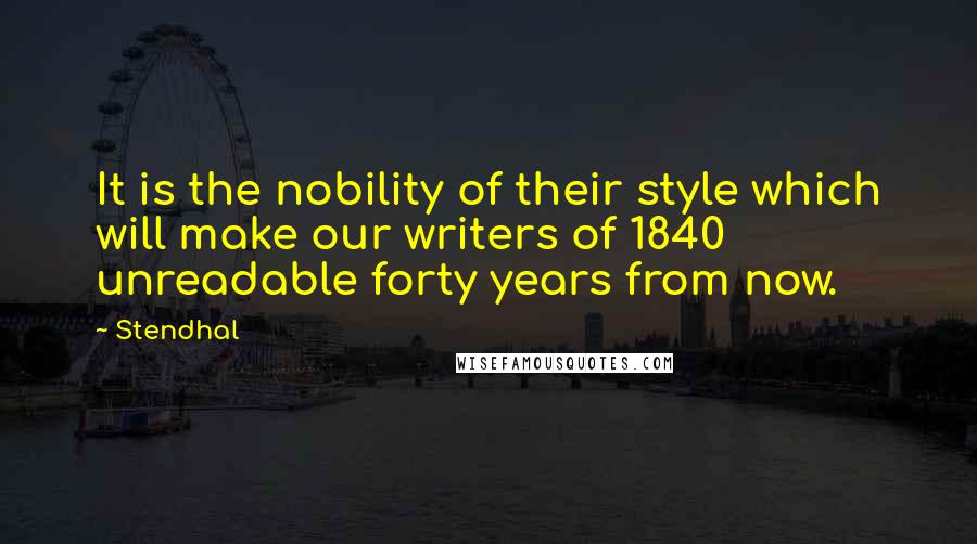 Stendhal Quotes: It is the nobility of their style which will make our writers of 1840 unreadable forty years from now.