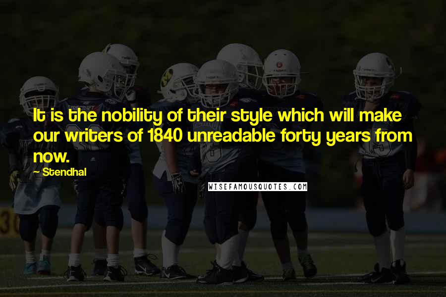 Stendhal Quotes: It is the nobility of their style which will make our writers of 1840 unreadable forty years from now.