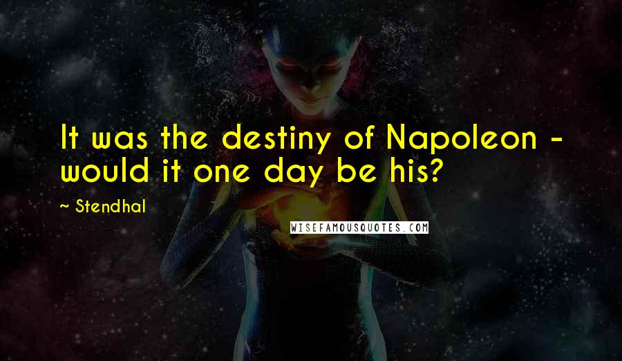 Stendhal Quotes: It was the destiny of Napoleon - would it one day be his?