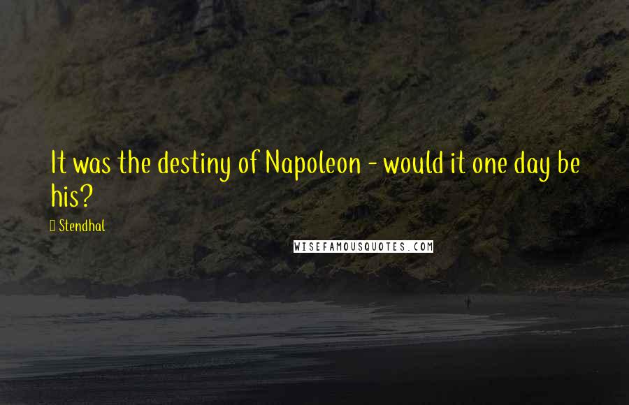 Stendhal Quotes: It was the destiny of Napoleon - would it one day be his?