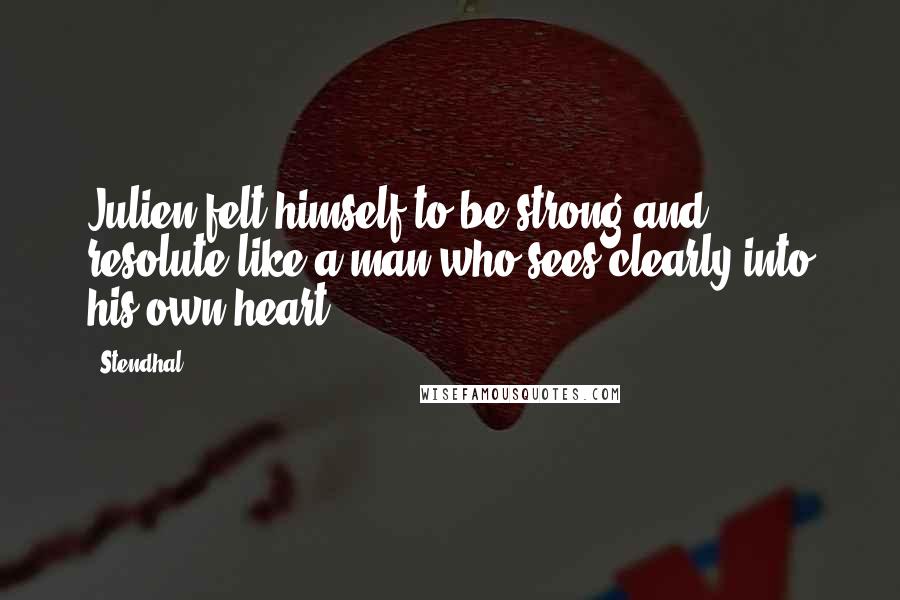 Stendhal Quotes: Julien felt himself to be strong and resolute like a man who sees clearly into his own heart.