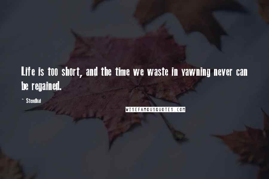 Stendhal Quotes: Life is too short, and the time we waste in yawning never can be regained.