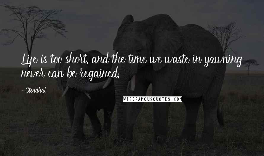 Stendhal Quotes: Life is too short, and the time we waste in yawning never can be regained.