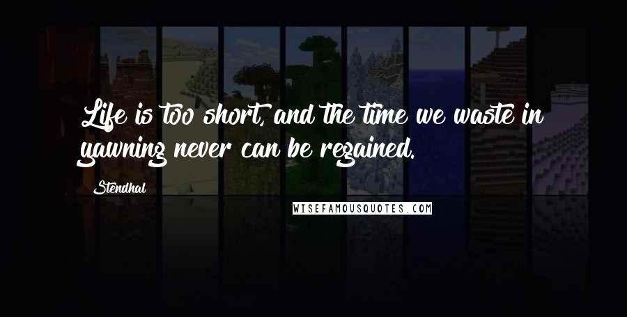 Stendhal Quotes: Life is too short, and the time we waste in yawning never can be regained.