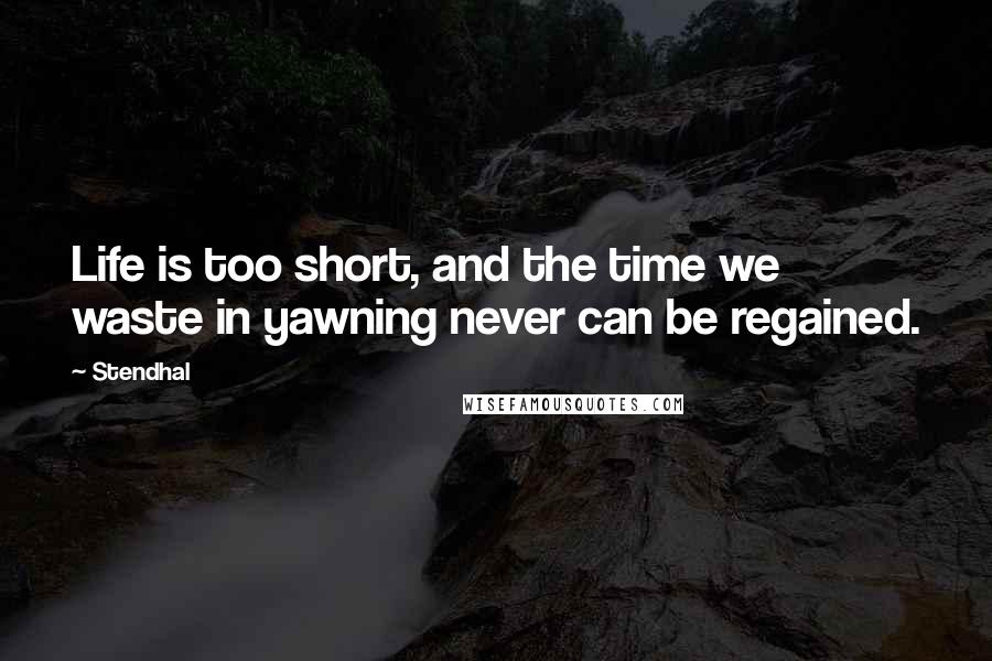 Stendhal Quotes: Life is too short, and the time we waste in yawning never can be regained.