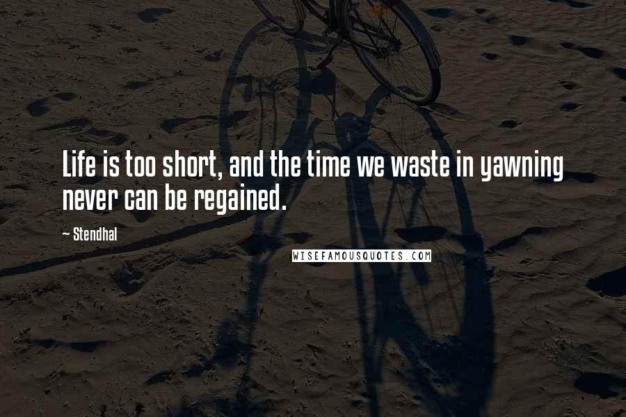 Stendhal Quotes: Life is too short, and the time we waste in yawning never can be regained.