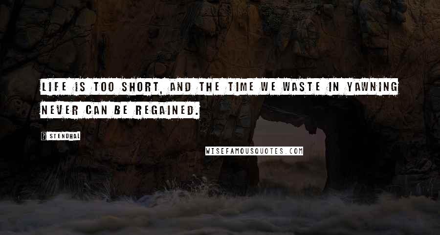Stendhal Quotes: Life is too short, and the time we waste in yawning never can be regained.