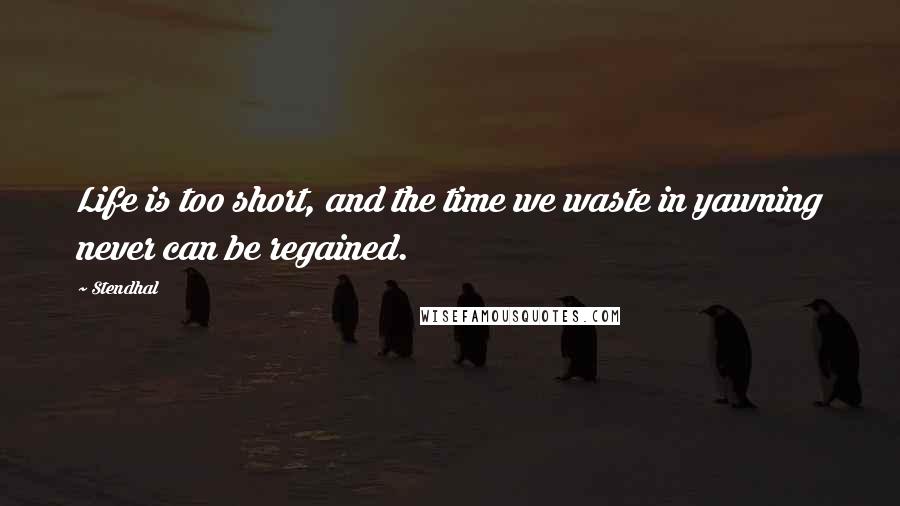 Stendhal Quotes: Life is too short, and the time we waste in yawning never can be regained.